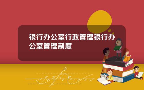 银行办公室行政管理银行办公室管理制度