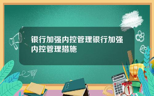 银行加强内控管理银行加强内控管理措施