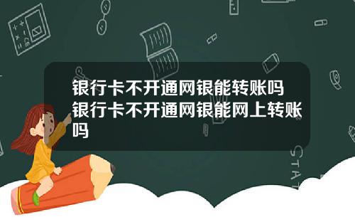 银行卡不开通网银能转账吗银行卡不开通网银能网上转账吗