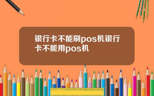 银行卡不能刷pos机银行卡不能用pos机