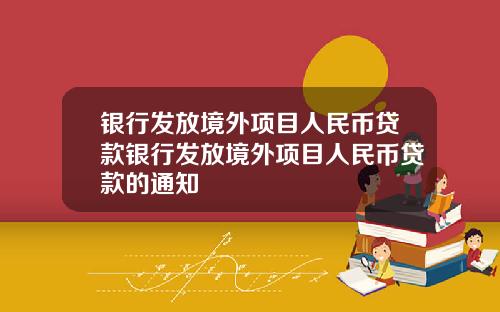 银行发放境外项目人民币贷款银行发放境外项目人民币贷款的通知
