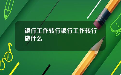 银行工作转行银行工作转行做什么