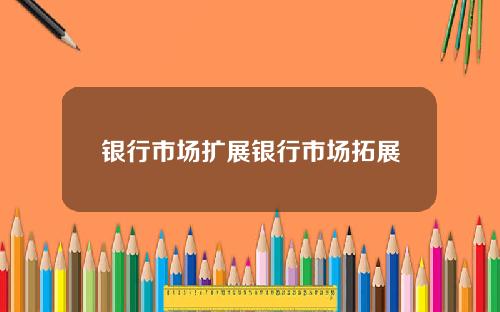银行市场扩展银行市场拓展