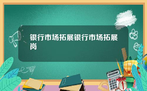 银行市场拓展银行市场拓展岗