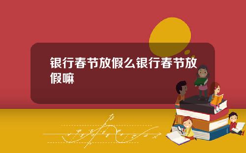 银行春节放假么银行春节放假嘛