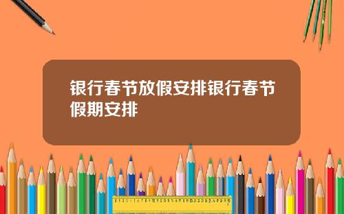 银行春节放假安排银行春节假期安排