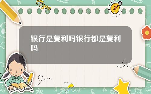 银行是复利吗银行都是复利吗