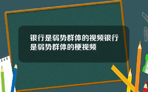 银行是弱势群体的视频银行是弱势群体的梗视频