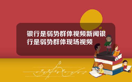银行是弱势群体视频新闻银行是弱势群体现场视频