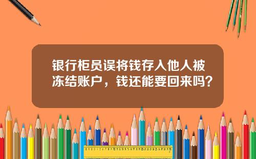 银行柜员误将钱存入他人被冻结账户，钱还能要回来吗？