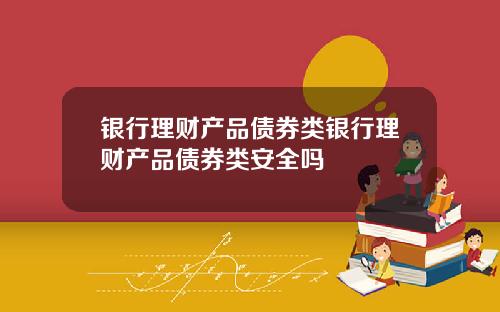 银行理财产品债券类银行理财产品债券类安全吗