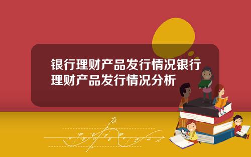 银行理财产品发行情况银行理财产品发行情况分析