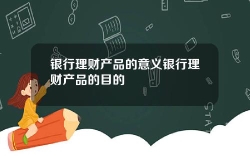 银行理财产品的意义银行理财产品的目的