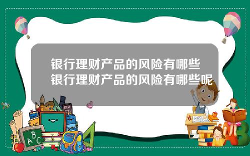 银行理财产品的风险有哪些银行理财产品的风险有哪些呢
