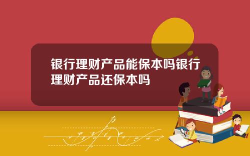 银行理财产品能保本吗银行理财产品还保本吗