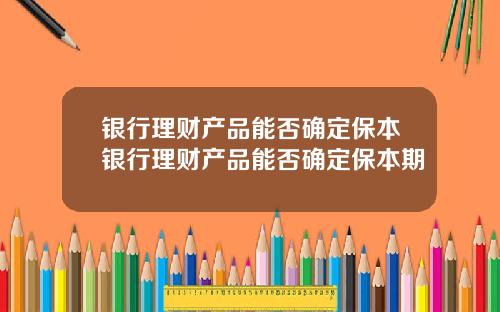 银行理财产品能否确定保本银行理财产品能否确定保本期