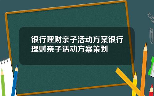 银行理财亲子活动方案银行理财亲子活动方案策划