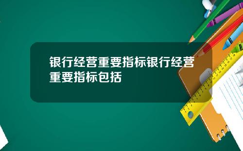 银行经营重要指标银行经营重要指标包括