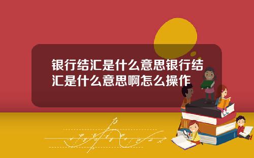 银行结汇是什么意思银行结汇是什么意思啊怎么操作
