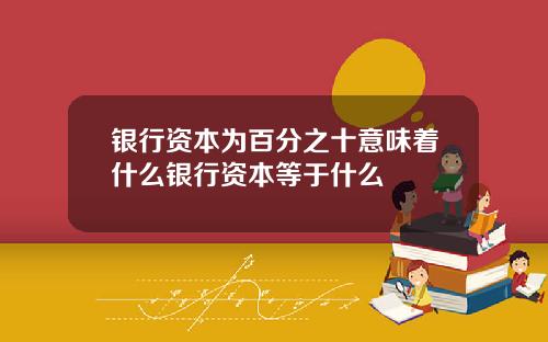 银行资本为百分之十意味着什么银行资本等于什么
