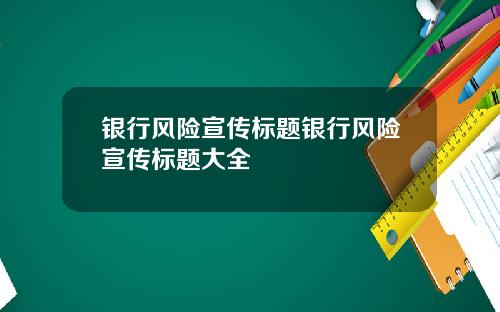 银行风险宣传标题银行风险宣传标题大全