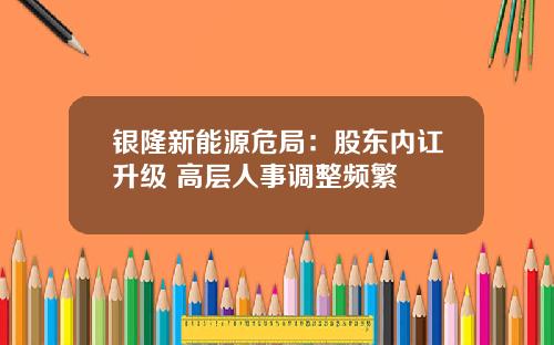 银隆新能源危局：股东内讧升级 高层人事调整频繁