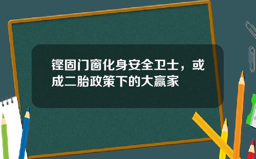 铿固门窗化身安全卫士，或成二胎政策下的大赢家