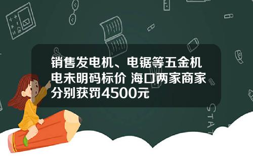 销售发电机、电锯等五金机电未明码标价 海口两家商家分别获罚4500元