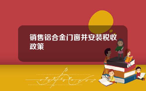 销售铝合金门窗并安装税收政策