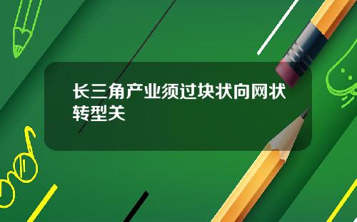 长三角产业须过块状向网状转型关