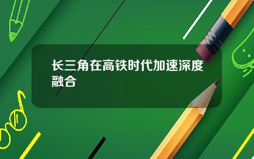 长三角在高铁时代加速深度融合