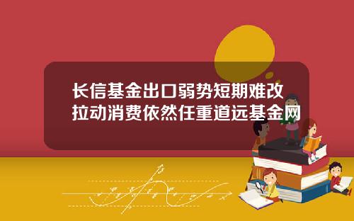长信基金出口弱势短期难改拉动消费依然任重道远基金网