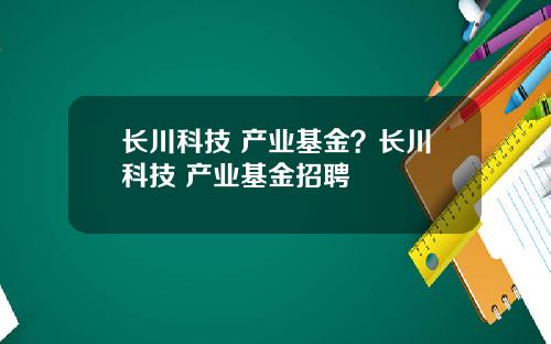 长川科技 产业基金？长川科技 产业基金招聘