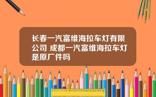 长春一汽富维海拉车灯有限公司 成都一汽富维海拉车灯是原厂件吗