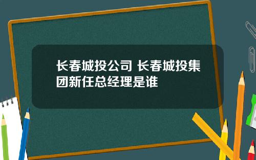 长春城投公司 长春城投集团新任总经理是谁
