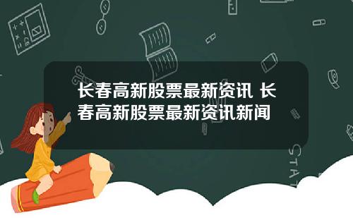 长春高新股票最新资讯 长春高新股票最新资讯新闻
