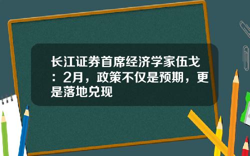 长江证券首席经济学家伍戈：2月，政策不仅是预期，更是落地兑现