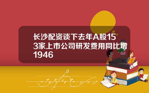 长沙配资谈下去年A股153家上市公司研发费用同比增1946