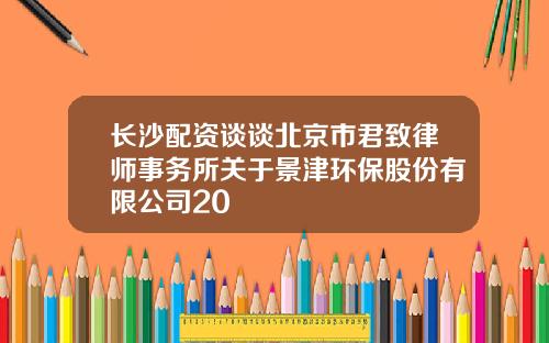 长沙配资谈谈北京市君致律师事务所关于景津环保股份有限公司20