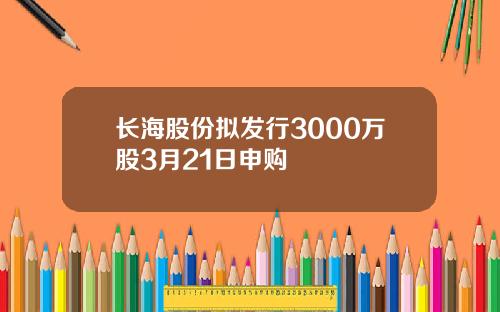 长海股份拟发行3000万股3月21日申购