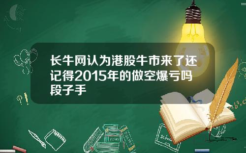长牛网认为港股牛市来了还记得2015年的做空爆亏吗段子手
