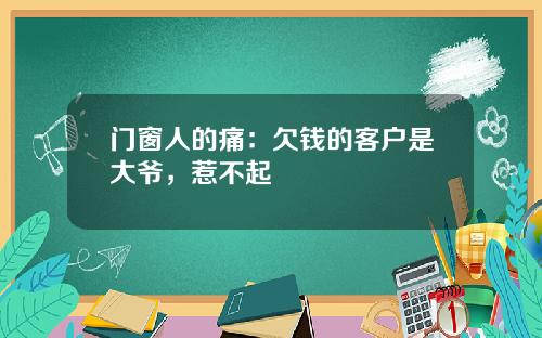 门窗人的痛：欠钱的客户是大爷，惹不起