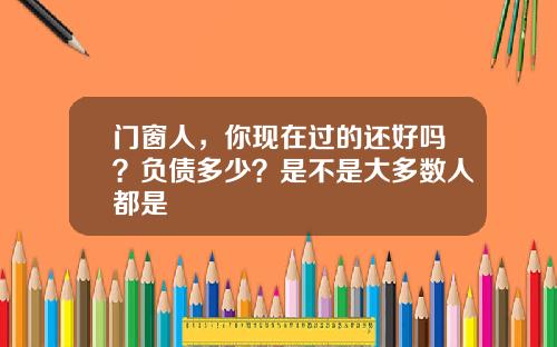 门窗人，你现在过的还好吗？负债多少？是不是大多数人都是