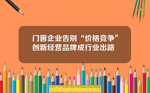 门窗企业告别“价格竞争”创新经营品牌成行业出路