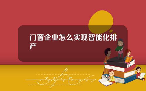 门窗企业怎么实现智能化排产