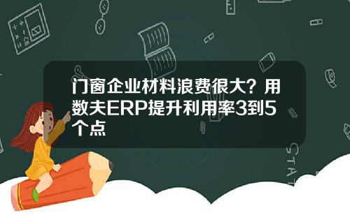 门窗企业材料浪费很大？用数夫ERP提升利用率3到5个点