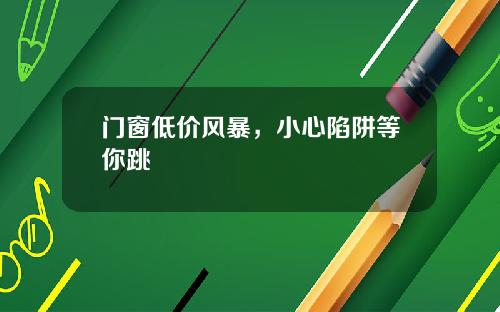 门窗低价风暴，小心陷阱等你跳