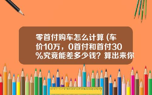 零首付购车怎么计算 (车价10万，0首付和首付30％究竟能差多少钱？算出来你可能真不信)
