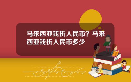 马来西亚钱折人民币？马来西亚钱折人民币多少