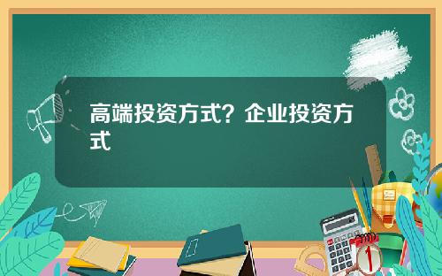 高端投资方式？企业投资方式